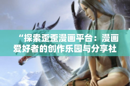 “探索歪歪漫画平台：漫画爱好者的创作乐园与分享社区”