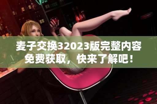 麦子交换32023版完整内容免费获取，快来了解吧！