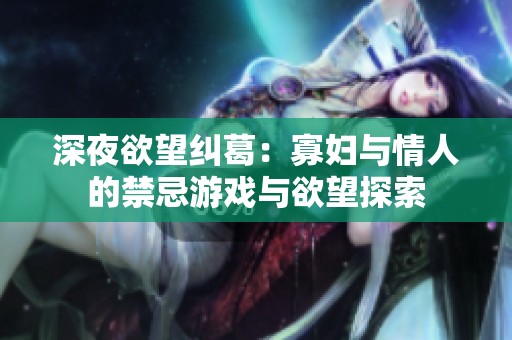 深夜欲望纠葛：寡妇与情人的禁忌游戏与欲望探索