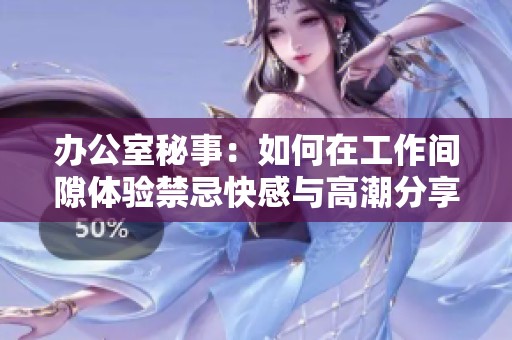 办公室秘事：如何在工作间隙体验禁忌快感与高潮分享
