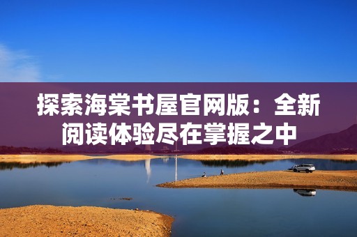 探索海棠书屋官网版：全新阅读体验尽在掌握之中
