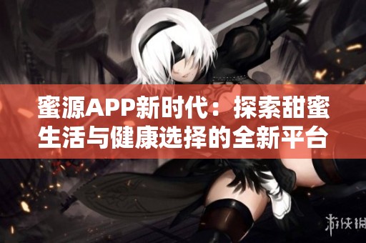 蜜源APP新时代：探索甜蜜生活与健康选择的全新平台
