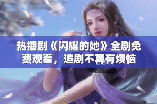 热播剧《闪耀的她》全剧免费观看，追剧不再有烦恼