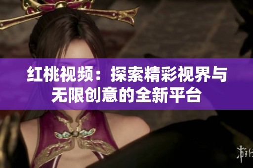 红桃视频：探索精彩视界与无限创意的全新平台