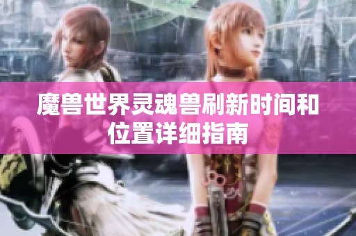 魔兽世界灵魂兽刷新时间和位置详细指南