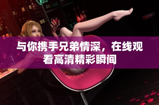 与你携手兄弟情深，在线观看高清精彩瞬间