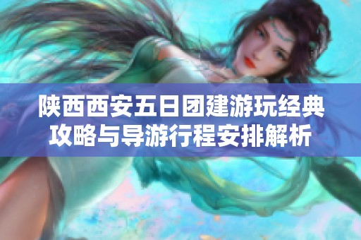 陕西西安五日团建游玩经典攻略与导游行程安排解析