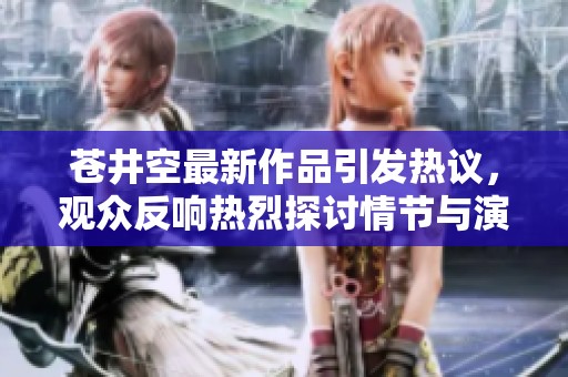 苍井空最新作品引发热议，观众反响热烈探讨情节与演技
