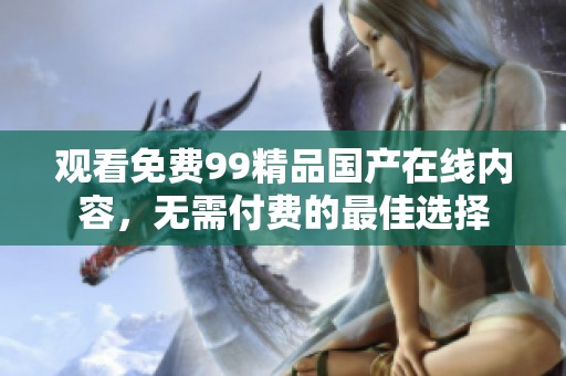 观看免费99精品国产在线内容，无需付费的最佳选择