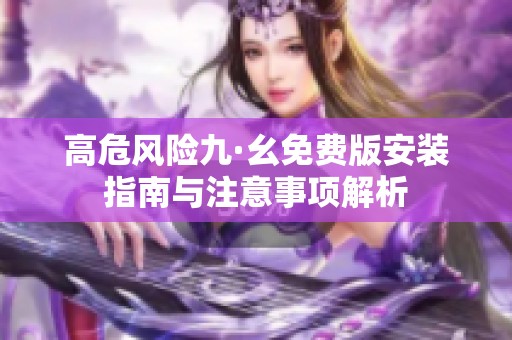 高危风险九·幺免费版安装指南与注意事项解析