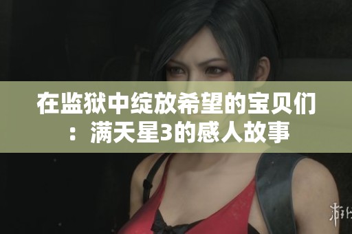 在监狱中绽放希望的宝贝们：满天星3的感人故事