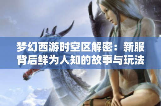 梦幻西游时空区解密：新服背后鲜为人知的故事与玩法探秘