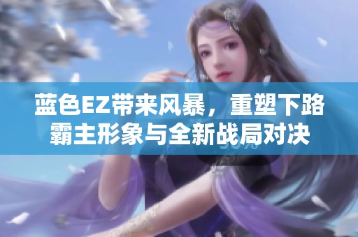 蓝色EZ带来风暴，重塑下路霸主形象与全新战局对决