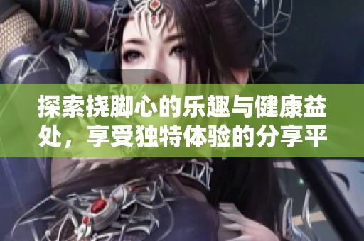 探索挠脚心的乐趣与健康益处，享受独特体验的分享平台