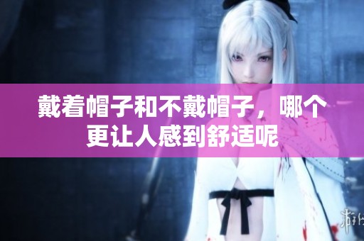 戴着帽子和不戴帽子，哪个更让人感到舒适呢