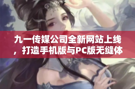 九一传媒公司全新网站上线，打造手机版与PC版无缝体验