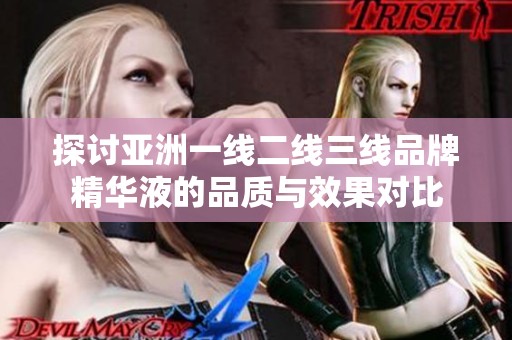 探讨亚洲一线二线三线品牌精华液的品质与效果对比
