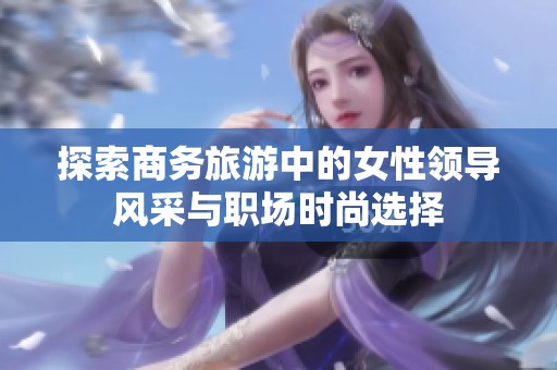 探索商务旅游中的女性领导风采与职场时尚选择