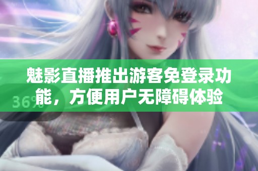 魅影直播推出游客免登录功能，方便用户无障碍体验