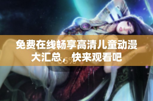 免费在线畅享高清儿童动漫大汇总，快来观看吧