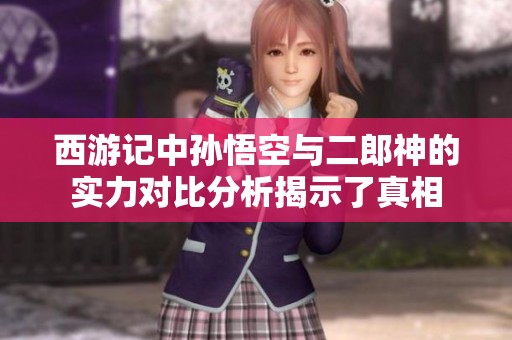 西游记中孙悟空与二郎神的实力对比分析揭示了真相