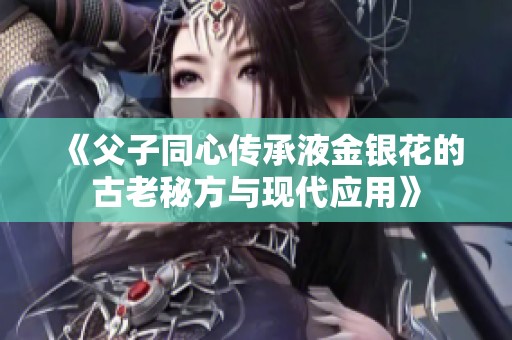 《父子同心传承液金银花的古老秘方与现代应用》