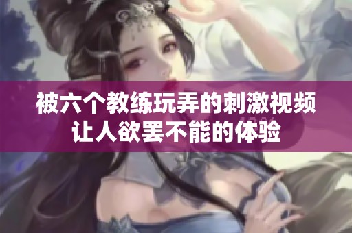 被六个教练玩弄的刺激视频让人欲罢不能的体验