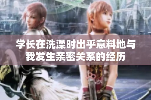 学长在洗澡时出乎意料地与我发生亲密关系的经历