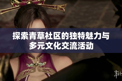 探索青草社区的独特魅力与多元文化交流活动