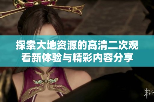 探索大地资源的高清二次观看新体验与精彩内容分享