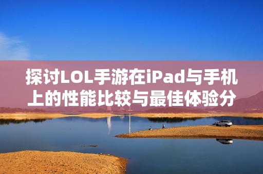 探讨LOL手游在iPad与手机上的性能比较与最佳体验分析