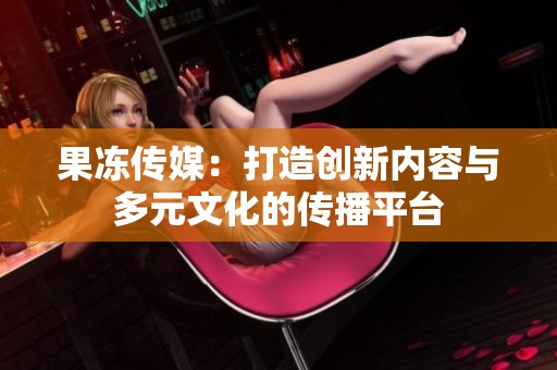 果冻传媒：打造创新内容与多元文化的传播平台