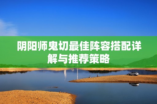 阴阳师鬼切最佳阵容搭配详解与推荐策略