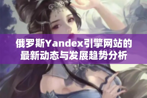 俄罗斯Yandex引擎网站的最新动态与发展趋势分析