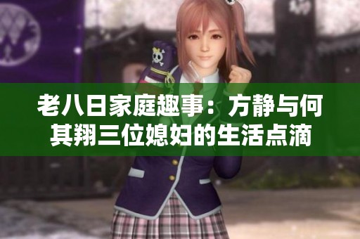 老八日家庭趣事：方静与何其翔三位媳妇的生活点滴