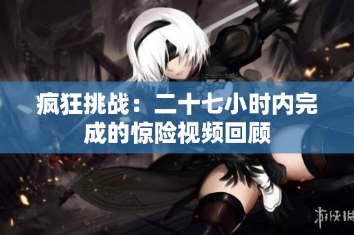 疯狂挑战：二十七小时内完成的惊险视频回顾