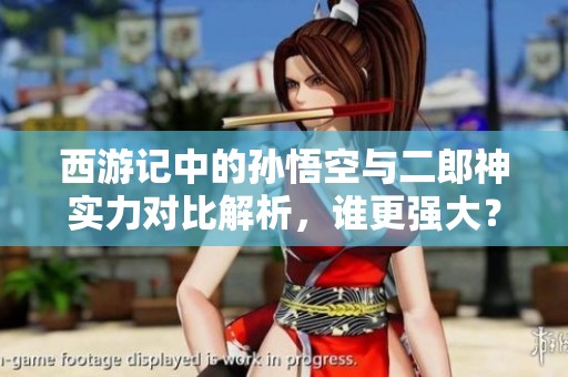 西游记中的孙悟空与二郎神实力对比解析，谁更强大？
