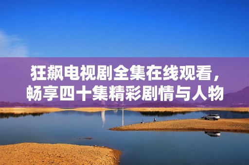 狂飙电视剧全集在线观看，畅享四十集精彩剧情与人物揭秘