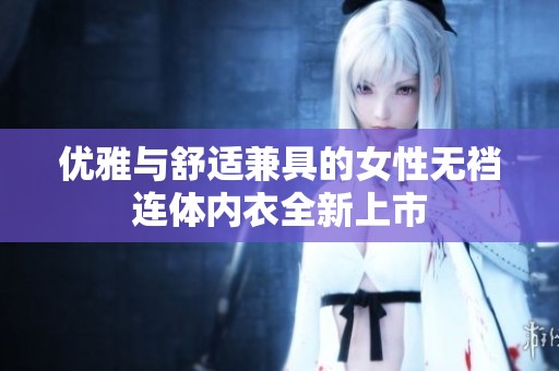 优雅与舒适兼具的女性无裆连体内衣全新上市