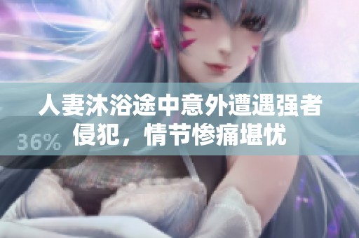 人妻沐浴途中意外遭遇强者侵犯，情节惨痛堪忧