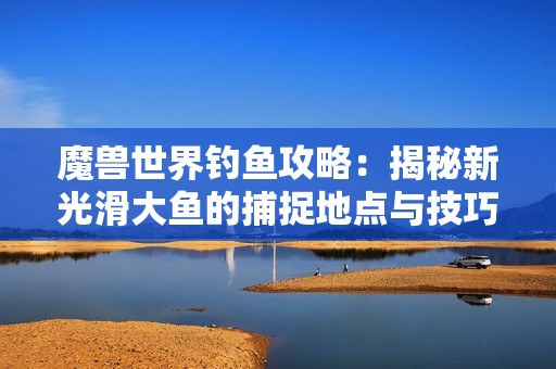 魔兽世界钓鱼攻略：揭秘新光滑大鱼的捕捉地点与技巧解析
