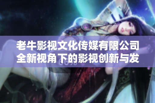 老牛影视文化传媒有限公司全新视角下的影视创新与发展探索