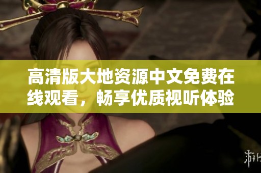 高清版大地资源中文免费在线观看，畅享优质视听体验