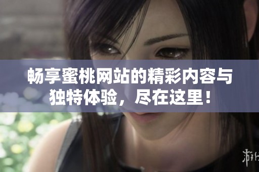 畅享蜜桃网站的精彩内容与独特体验，尽在这里！