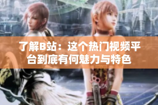 了解B站：这个热门视频平台到底有何魅力与特色