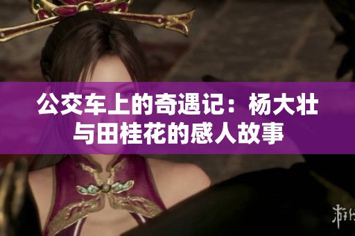 公交车上的奇遇记：杨大壮与田桂花的感人故事
