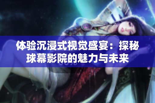 体验沉浸式视觉盛宴：探秘球幕影院的魅力与未来