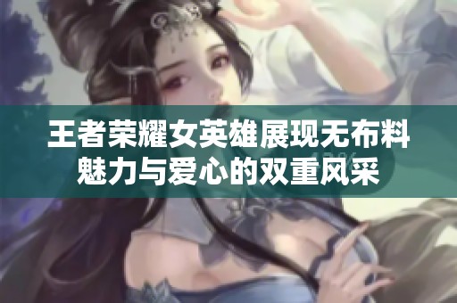 王者荣耀女英雄展现无布料魅力与爱心的双重风采