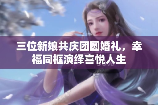 三位新娘共庆团圆婚礼，幸福同框演绎喜悦人生