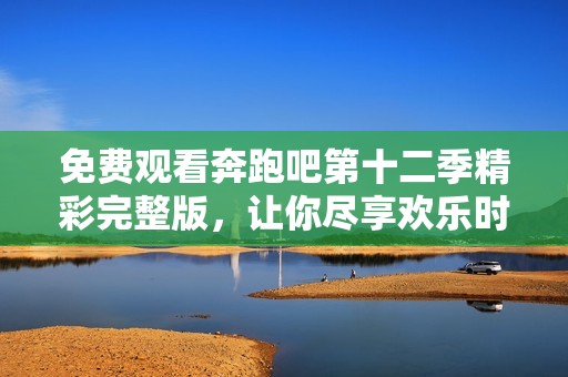 免费观看奔跑吧第十二季精彩完整版，让你尽享欢乐时刻